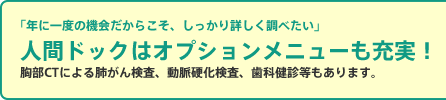 人間ドックはオプションメニューも充実！胸部CTによる肺がん検査、動脈硬化検査、歯科健診等もあります。