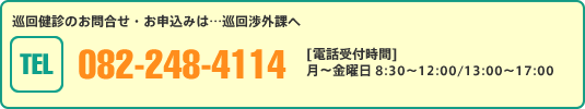 巡回健診のお問合せ・お申込みは…巡回渉外課へ[TEL]082-248-4114 [電話受付時間]月～金曜日 8:30～12:00/13:00～17:00