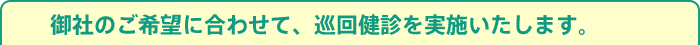 御社のご希望に合わせて、巡回健診を実施いたします。