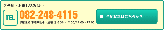 ご予約・お申し込みは[TEL]082-248-4115 [電話受付時間]月～金曜日 8:30～12:00/13:00～17:00