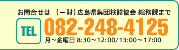  お問合せは（財）広島県集団検診協会 総務課まで[TEL]082-248-4125 月～金曜日 8:30～12:00/13:00～17:00