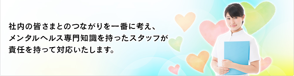 社内の皆さまとのつながりを一番に考え、メンタルヘルス専門知識を持ったスタッフが責任を持って対応いたします。