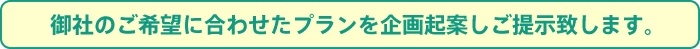 御社のご希望に合わせたプランを企画起案しご提示致します。