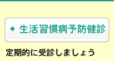 [生活習慣病予防健診]定期的に受診しましょう