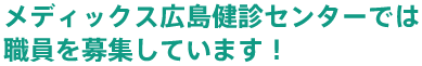 メディックス広島健診センターでは職員を募集しています！